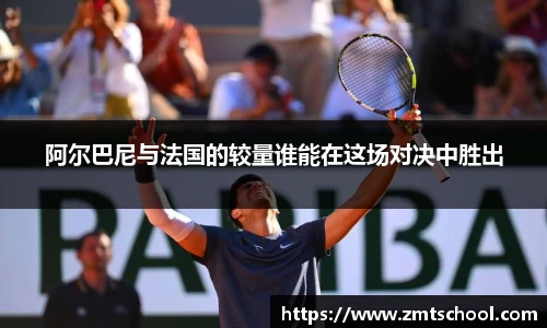 阿尔巴尼与法国的较量谁能在这场对决中胜出