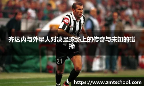 齐达内与外星人对决足球场上的传奇与未知的碰撞