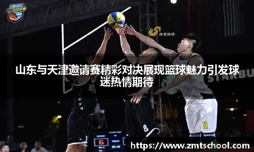 山东与天津邀请赛精彩对决展现篮球魅力引发球迷热情期待
